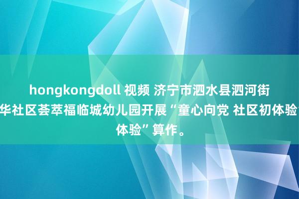 hongkongdoll 视频 济宁市泗水县泗河街说念圣华社区荟萃福临城幼儿园开展“童心向党 社区初体验”算作。