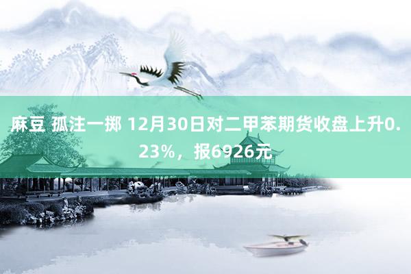 麻豆 孤注一掷 12月30日对二甲苯期货收盘上升0.23%，报6926元