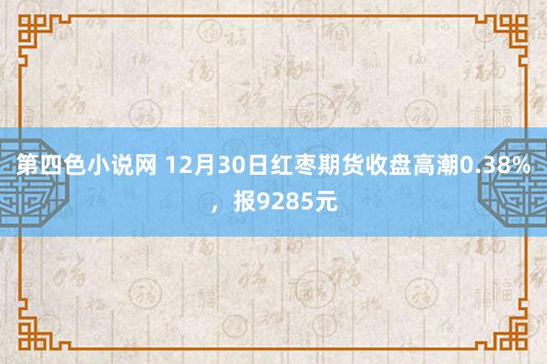 第四色小说网 12月30日红枣期货收盘高潮0.38%，报9285元