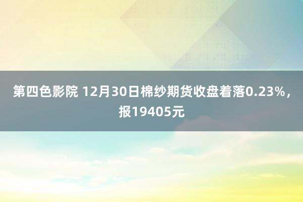 第四色影院 12月30日棉纱期货收盘着落0.23%，报19405元