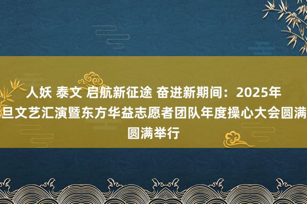 人妖 泰文 启航新征途 奋进新期间：2025年迎元旦文艺汇演暨东方华益志愿者团队年度操心大会圆满举行