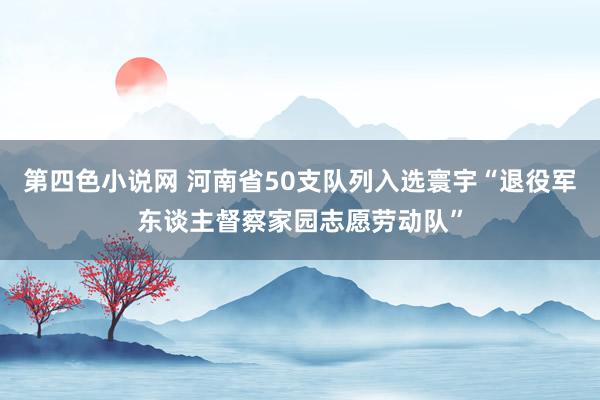 第四色小说网 河南省50支队列入选寰宇“退役军东谈主督察家园志愿劳动队”