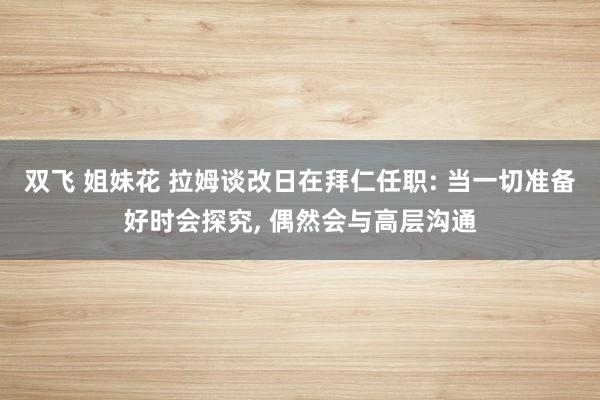 双飞 姐妹花 拉姆谈改日在拜仁任职: 当一切准备好时会探究， 偶然会与高层沟通