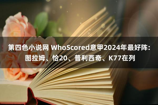 第四色小说网 WhoScored意甲2024年最好阵: 图拉姆、恰20、普利西奇、K77在列