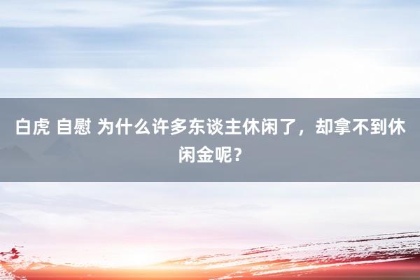 白虎 自慰 为什么许多东谈主休闲了，却拿不到休闲金呢？