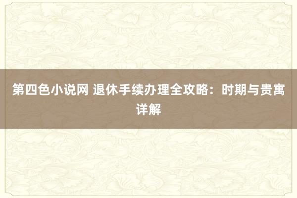 第四色小说网 退休手续办理全攻略：时期与贵寓详解