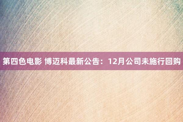 第四色电影 博迈科最新公告：12月公司未施行回购