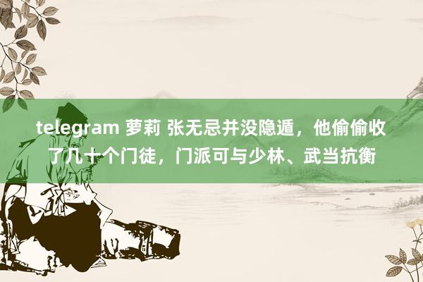 telegram 萝莉 张无忌并没隐遁，他偷偷收了几十个门徒，门派可与少林、武当抗衡