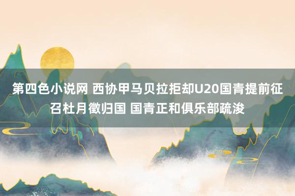 第四色小说网 西协甲马贝拉拒却U20国青提前征召杜月徵归国 国青正和俱乐部疏浚