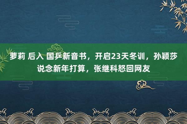 萝莉 后入 国乒新音书，开启23天冬训，孙颖莎说念新年打算，张继科怒回网友