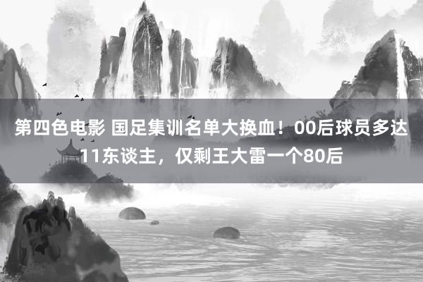 第四色电影 国足集训名单大换血！00后球员多达11东谈主，仅剩王大雷一个80后