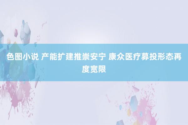 色图小说 产能扩建推崇安宁 康众医疗募投形态再度宽限