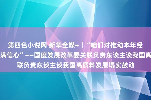 第四色小说网 新华全媒+丨“咱们对推动本年经济抓续回升向好充满信心”——国度发展改革委关联负责东谈主谈我国高质料发展塌实鼓动