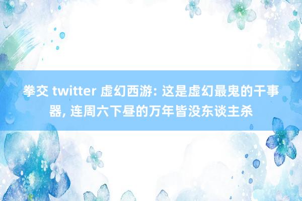 拳交 twitter 虚幻西游: 这是虚幻最鬼的干事器， 连周六下昼的万年皆没东谈主杀