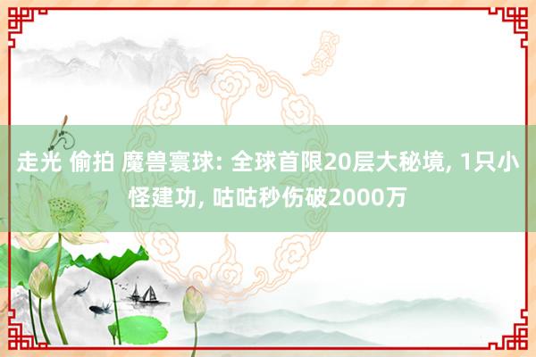 走光 偷拍 魔兽寰球: 全球首限20层大秘境， 1只小怪建功， 咕咕秒伤破2000万