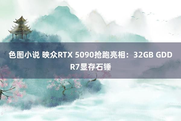 色图小说 映众RTX 5090抢跑亮相：32GB GDDR7显存石锤