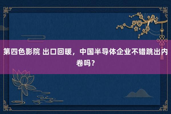 第四色影院 出口回暖，中国半导体企业不错跳出内卷吗？