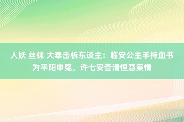 人妖 丝袜 大奉击柝东谈主：临安公主手持血书为平阳申冤，许七安查清恒慧案情