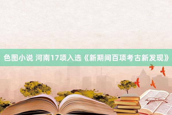 色图小说 河南17项入选《新期间百项考古新发现》