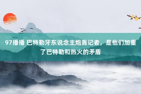 97播播 巴特勒牙东说念主炮轰记者，是他们加重了巴特勒和热火的矛盾