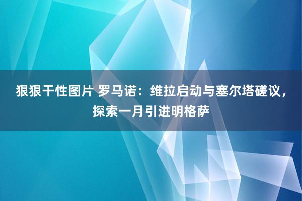 狠狠干性图片 罗马诺：维拉启动与塞尔塔磋议，探索一月引进明格萨