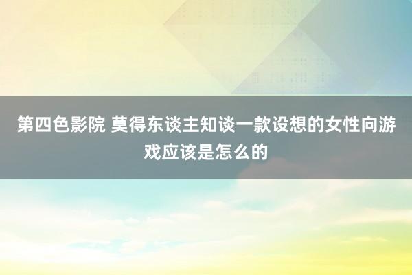 第四色影院 莫得东谈主知谈一款设想的女性向游戏应该是怎么的