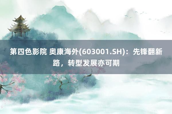 第四色影院 奥康海外(603001.SH)：先锋翻新路，转型发展亦可期