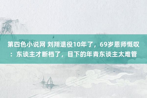 第四色小说网 刘翔退役10年了，69岁恩师慨叹：东谈主才断档了，目下的年青东谈主太难管