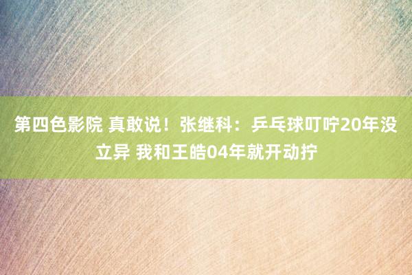 第四色影院 真敢说！张继科：乒乓球叮咛20年没立异 我和王皓04年就开动拧