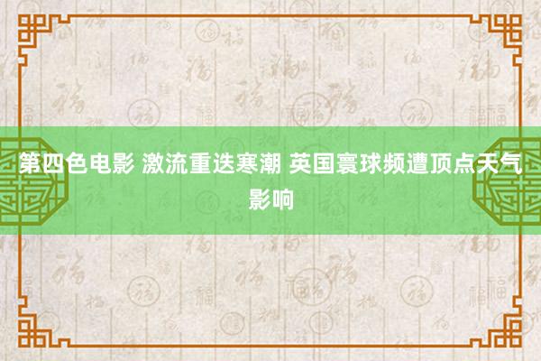 第四色电影 激流重迭寒潮 英国寰球频遭顶点天气影响