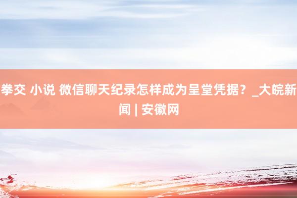 拳交 小说 微信聊天纪录怎样成为呈堂凭据？_大皖新闻 | 安徽网