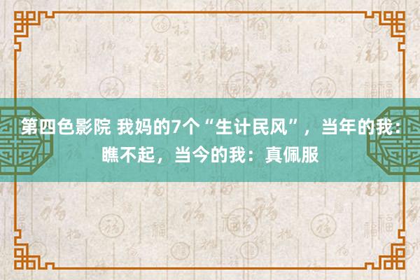 第四色影院 我妈的7个“生计民风”，当年的我：瞧不起，当今的我：真佩服