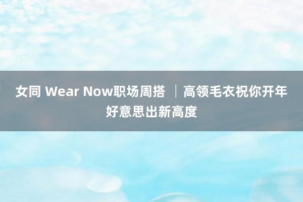 女同 Wear Now职场周搭 │高领毛衣祝你开年好意思出新高度