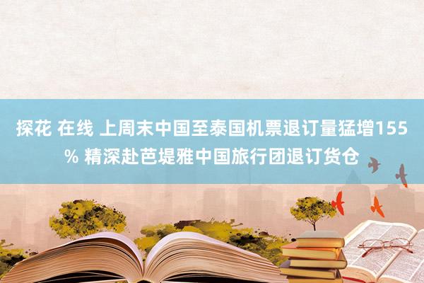 探花 在线 上周末中国至泰国机票退订量猛增155% 精深赴芭堤雅中国旅行团退订货仓