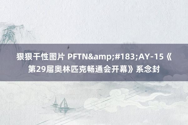 狠狠干性图片 PFTN&#183;AY-15《第29届奥林匹克畅通会开幕》系念封