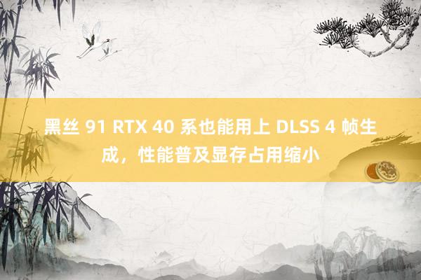 黑丝 91 RTX 40 系也能用上 DLSS 4 帧生成，性能普及显存占用缩小