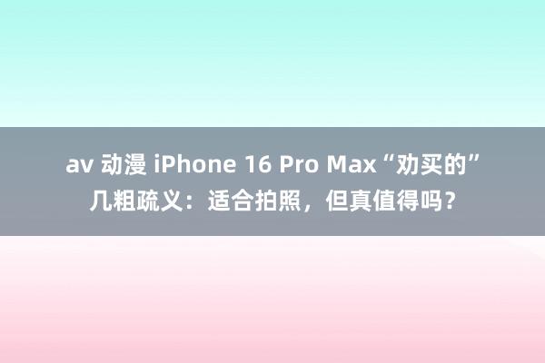 av 动漫 iPhone 16 Pro Max“劝买的”几粗疏义：适合拍照，但真值得吗？