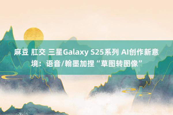 麻豆 肛交 三星Galaxy S25系列 AI创作新意境：语音/翰墨加捏“草图转图像”