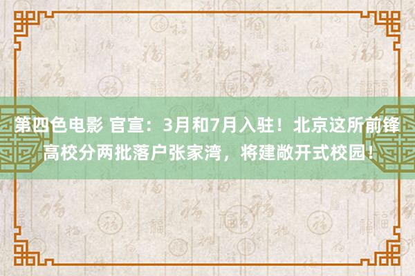 第四色电影 官宣：3月和7月入驻！北京这所前锋高校分两批落户张家湾，将建敞开式校园！