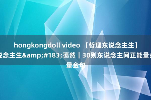 hongkongdoll video 【哲理东说念主生】东说念主生&#183;蔼然｜30则东说念主间正能量金句