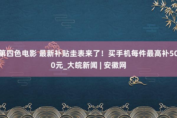 第四色电影 最新补贴圭表来了！买手机每件最高补500元_大皖新闻 | 安徽网