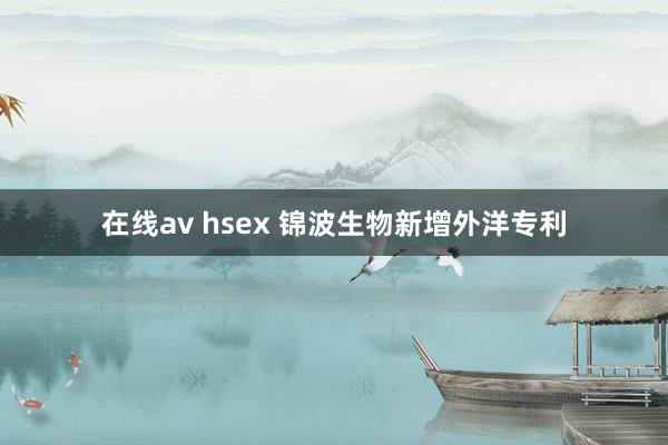 在线av hsex 锦波生物新增外洋专利