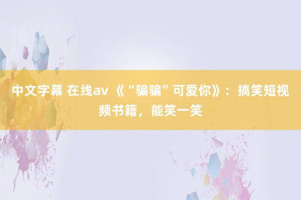 中文字幕 在线av 《“骗骗”可爱你》：搞笑短视频书籍，能笑一笑