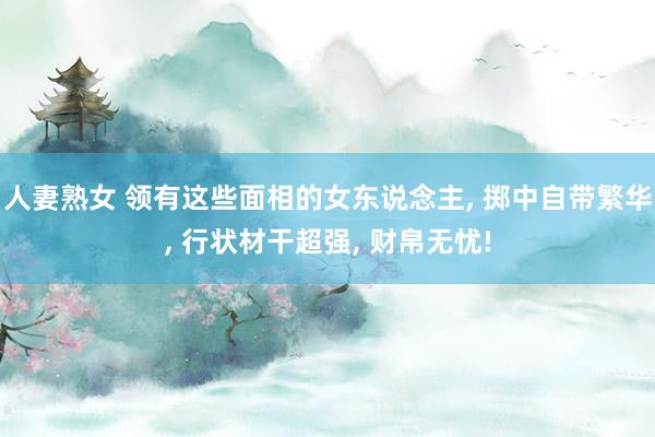 人妻熟女 领有这些面相的女东说念主, 掷中自带繁华, 行状材干超强, 财帛无忧!