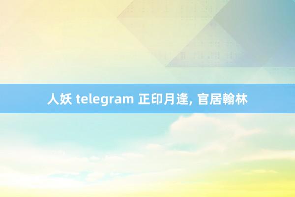 人妖 telegram 正印月逢, 官居翰林