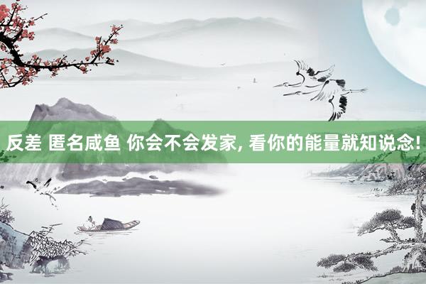 反差 匿名咸鱼 你会不会发家, 看你的能量就知说念!
