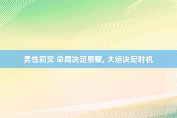 男性同交 命局决定禀赋, 大运决定时机